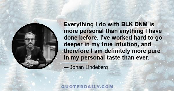 Everything I do with BLK DNM is more personal than anything I have done before. I've worked hard to go deeper in my true intuition, and therefore I am definitely more pure in my personal taste than ever.