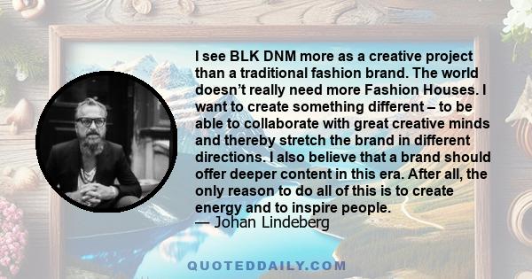 I see BLK DNM more as a creative project than a traditional fashion brand. The world doesn’t really need more Fashion Houses. I want to create something different – to be able to collaborate with great creative minds