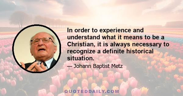 In order to experience and understand what it means to be a Christian, it is always necessary to recognize a definite historical situation.