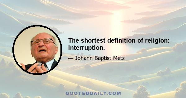 The shortest definition of religion: interruption.