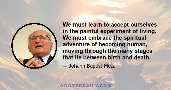 We must learn to accept ourselves in the painful experiment of living. We must embrace the spiritual adventure of becoming human, moving through the many stages that lie between birth and death.