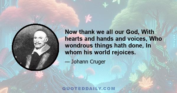 Now thank we all our God, With hearts and hands and voices, Who wondrous things hath done, In whom his world rejoices.