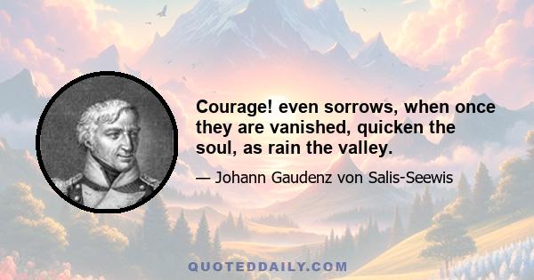 Courage! even sorrows, when once they are vanished, quicken the soul, as rain the valley.