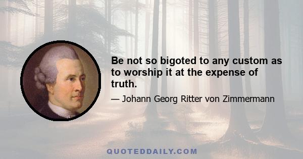 Be not so bigoted to any custom as to worship it at the expense of truth.