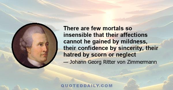 There are few mortals so insensible that their affections cannot he gained by mildness, their confidence by sincerity, their hatred by scorn or neglect