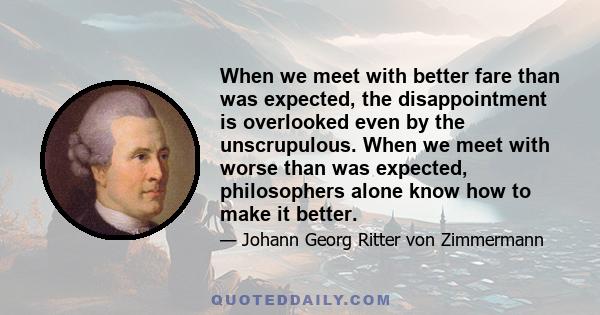 When we meet with better fare than was expected, the disappointment is overlooked even by the unscrupulous. When we meet with worse than was expected, philosophers alone know how to make it better.