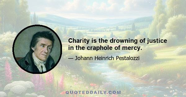 Charity is the drowning of justice in the craphole of mercy.