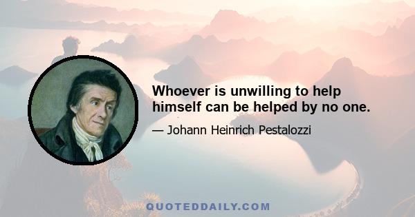 Whoever is unwilling to help himself can be helped by no one.