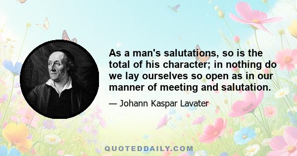 As a man's salutations, so is the total of his character; in nothing do we lay ourselves so open as in our manner of meeting and salutation.