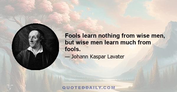 Fools learn nothing from wise men, but wise men learn much from fools.