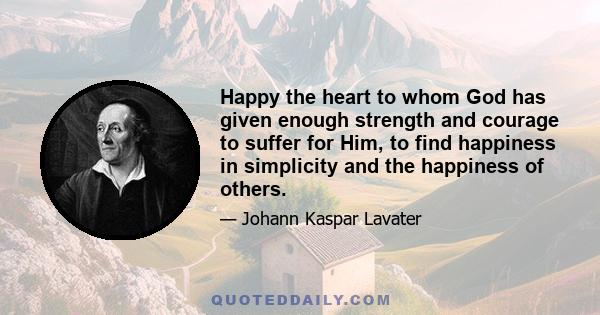 Happy the heart to whom God has given enough strength and courage to suffer for Him, to find happiness in simplicity and the happiness of others.