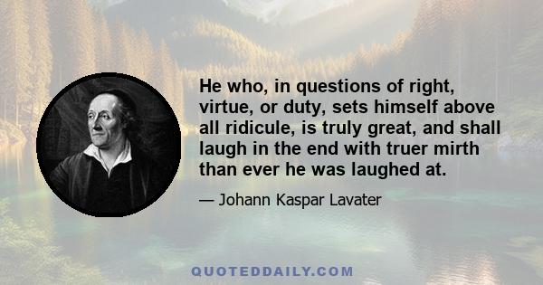 He who, in questions of right, virtue, or duty, sets himself above all ridicule, is truly great, and shall laugh in the end with truer mirth than ever he was laughed at.