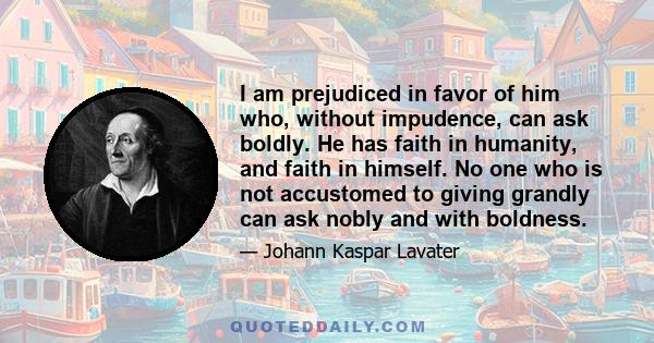 I am prejudiced in favor of him who, without impudence, can ask boldly. He has faith in humanity, and faith in himself. No one who is not accustomed to giving grandly can ask nobly and with boldness.