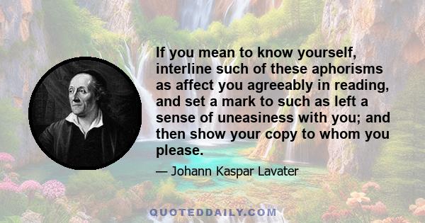 If you mean to know yourself, interline such of these aphorisms as affect you agreeably in reading, and set a mark to such as left a sense of uneasiness with you; and then show your copy to whom you please.