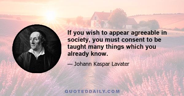 If you wish to appear agreeable in society, you must consent to be taught many things which you already know.