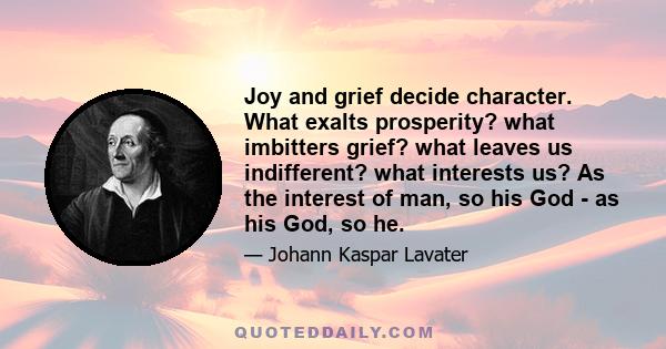 Joy and grief decide character. What exalts prosperity? what imbitters grief? what leaves us indifferent? what interests us? As the interest of man, so his God - as his God, so he.