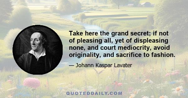 Take here the grand secret; if not of pleasing all, yet of displeasing none, and court mediocrity, avoid originality, and sacrifice to fashion.