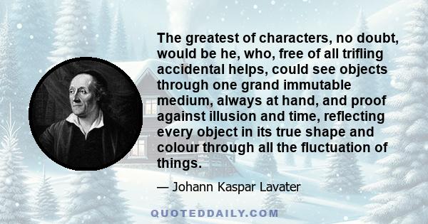 The greatest of characters, no doubt, would be he, who, free of all trifling accidental helps, could see objects through one grand immutable medium, always at hand, and proof against illusion and time, reflecting every