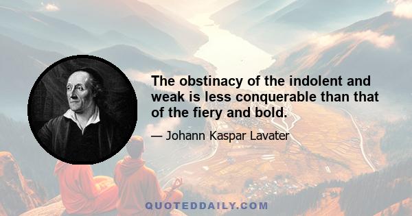 The obstinacy of the indolent and weak is less conquerable than that of the fiery and bold.