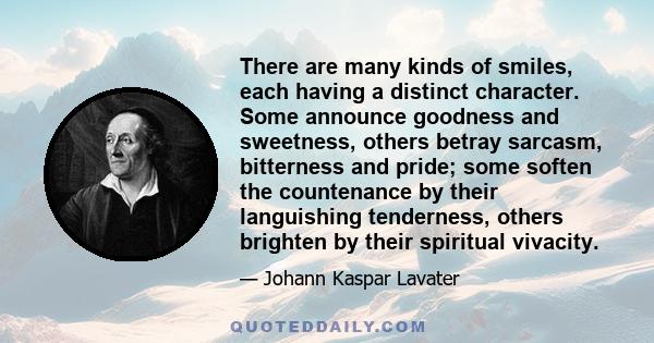 There are many kinds of smiles, each having a distinct character. Some announce goodness and sweetness, others betray sarcasm, bitterness and pride; some soften the countenance by their languishing tenderness, others