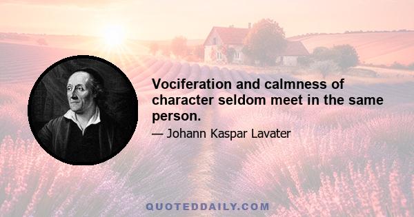 Vociferation and calmness of character seldom meet in the same person.