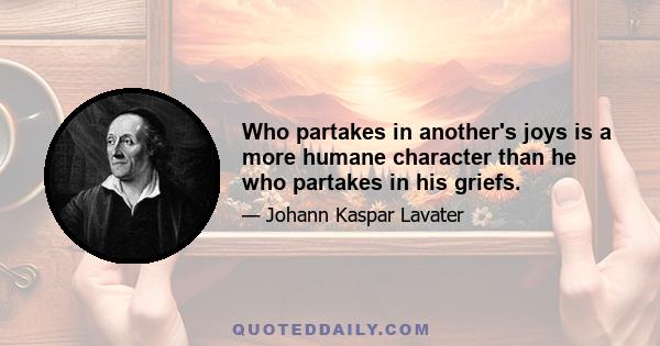 Who partakes in another's joys is a more humane character than he who partakes in his griefs.