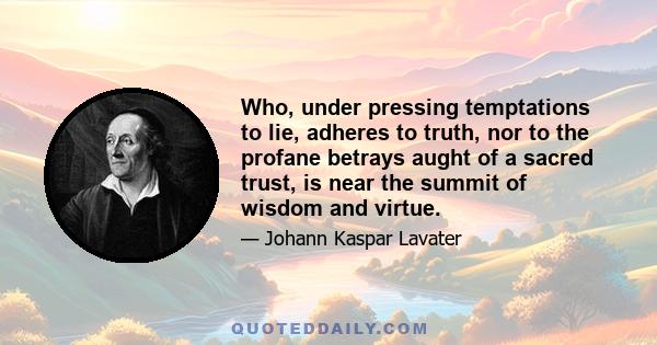 Who, under pressing temptations to lie, adheres to truth, nor to the profane betrays aught of a sacred trust, is near the summit of wisdom and virtue.