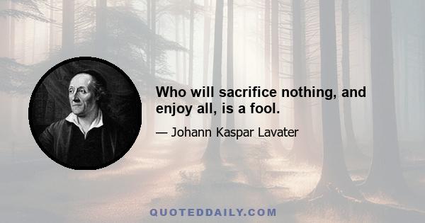 Who will sacrifice nothing, and enjoy all, is a fool.