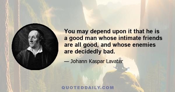 You may depend upon it that he is a good man whose intimate friends are all good, and whose enemies are decidedly bad.