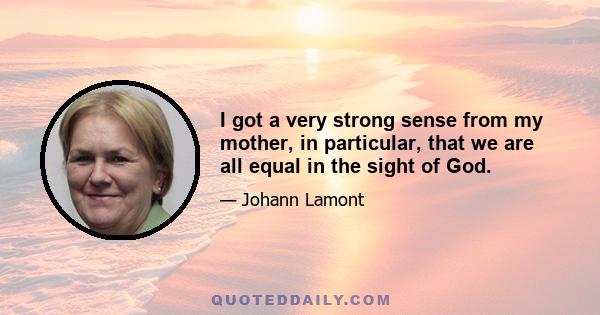 I got a very strong sense from my mother, in particular, that we are all equal in the sight of God.