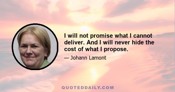 I will not promise what I cannot deliver. And I will never hide the cost of what I propose.