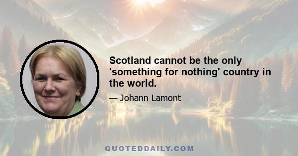 Scotland cannot be the only 'something for nothing' country in the world.