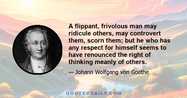 A flippant, frivolous man may ridicule others, may controvert them, scorn them; but he who has any respect for himself seems to have renounced the right of thinking meanly of others.