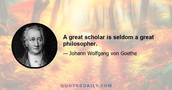 A great scholar is seldom a great philosopher.