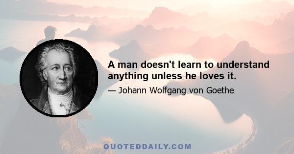 A man doesn't learn to understand anything unless he loves it.