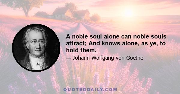 A noble soul alone can noble souls attract; And knows alone, as ye, to hold them.