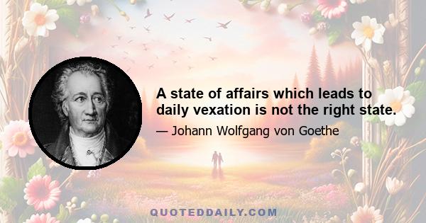 A state of affairs which leads to daily vexation is not the right state.