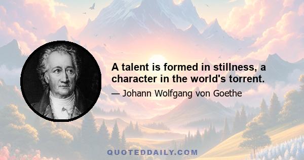 A talent is formed in stillness, a character in the world's torrent.