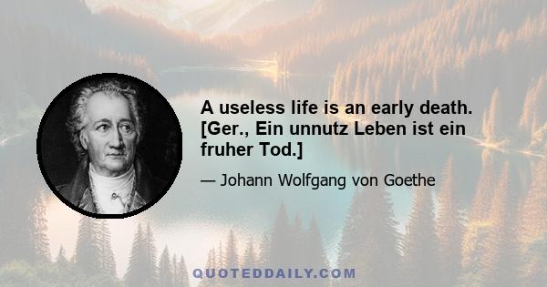 A useless life is an early death. [Ger., Ein unnutz Leben ist ein fruher Tod.]