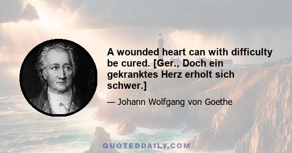 A wounded heart can with difficulty be cured. [Ger., Doch ein gekranktes Herz erholt sich schwer.]