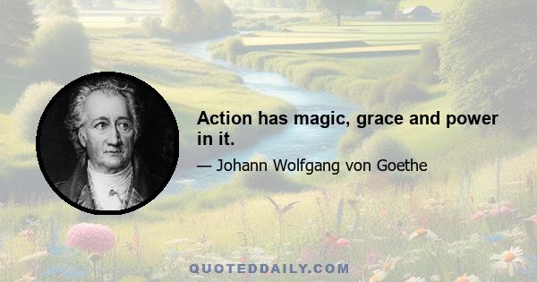 Action has magic, grace and power in it.