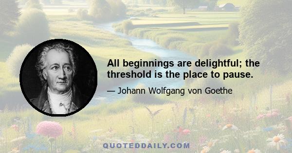 All beginnings are delightful; the threshold is the place to pause.