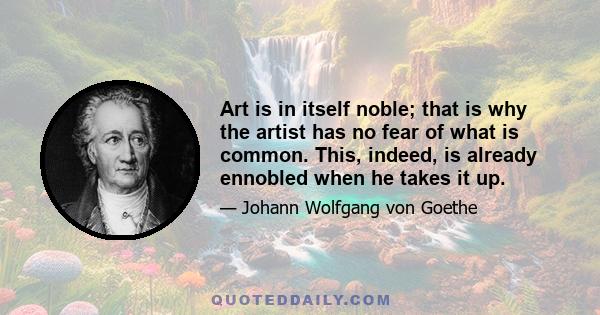 Art is in itself noble; that is why the artist has no fear of what is common. This, indeed, is already ennobled when he takes it up.