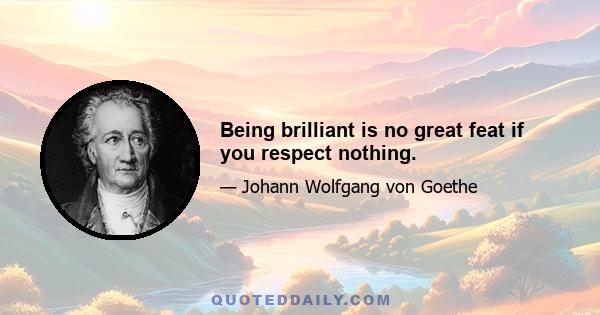 Being brilliant is no great feat if you respect nothing.