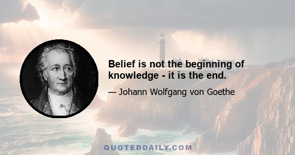 Belief is not the beginning of knowledge - it is the end.