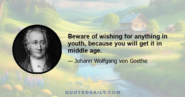 Beware of wishing for anything in youth, because you will get it in middle age.