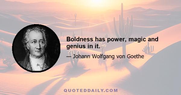 Boldness has power, magic and genius in it.