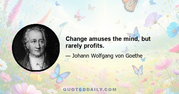 Change amuses the mind, but rarely profits.