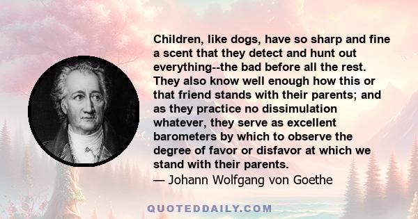 Children, like dogs, have so sharp and fine a scent that they detect and hunt out everything--the bad before all the rest. They also know well enough how this or that friend stands with their parents; and as they