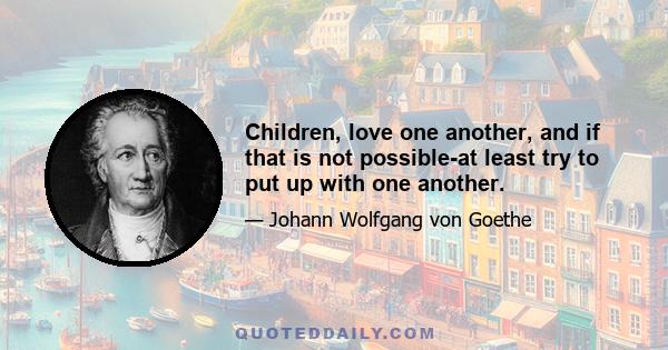 Children, love one another, and if that is not possible-at least try to put up with one another.